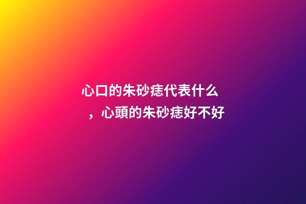 心口的朱砂痣代表什么，心頭的朱砂痣好不好